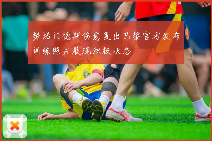 努诺门德斯伤愈复出巴黎官方发布训练照片展现积极状态