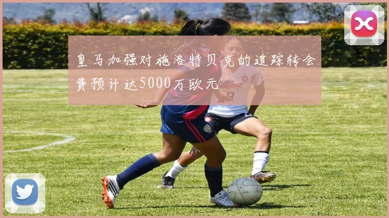 皇马加强对施洛特贝克的追踪转会费预计达5000万欧元