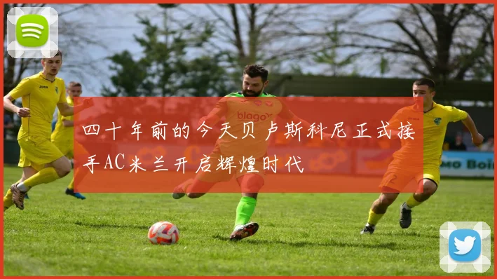 四十年前的今天贝卢斯科尼正式接手AC米兰开启辉煌时代