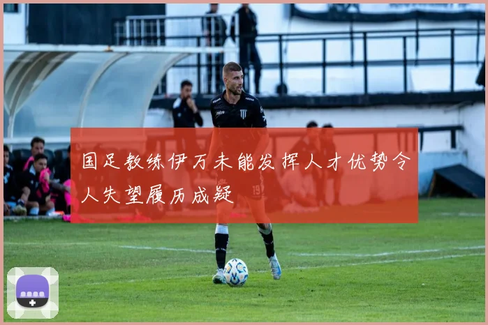 国足教练伊万未能发挥人才优势令人失望履历成疑
