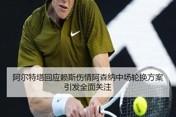 阿尔特塔回应赖斯伤情阿森纳中场轮换方案引发全面关注 - jiangnan
